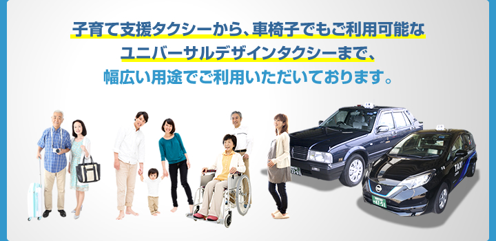 子育て支援タクシーから車椅子でもご利用可能な
ユニバーサルデザインタクシーまで、幅広い用途でご利用いただいております。